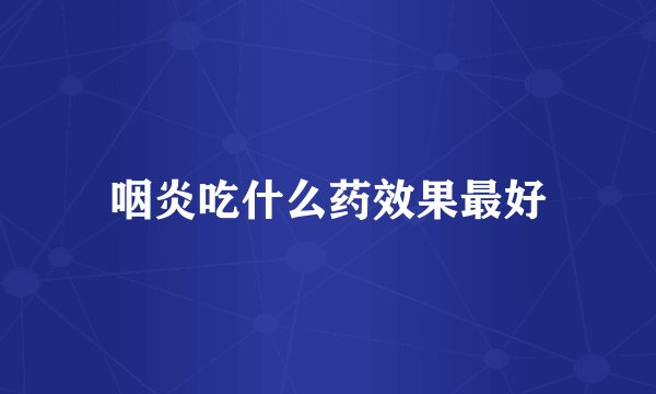 咽炎吃什么药效果最好