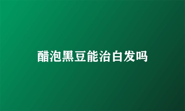 醋泡黑豆能治白发吗