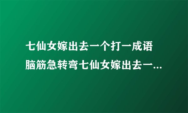 七仙女嫁出去一个打一成语 脑筋急转弯七仙女嫁出去一个答案解析