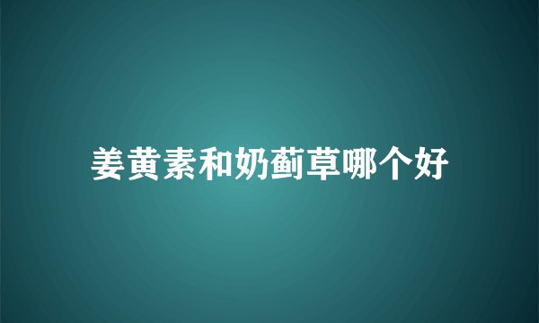 姜黄素和奶蓟草哪个好