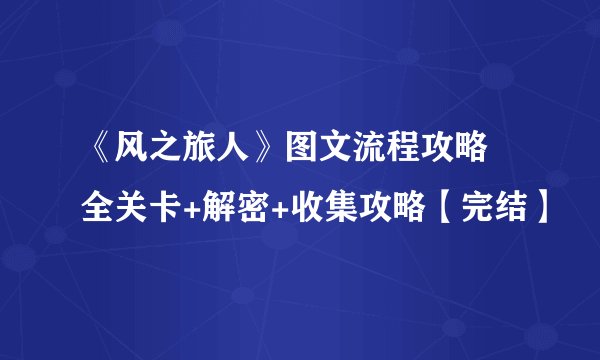 《风之旅人》图文流程攻略 全关卡+解密+收集攻略【完结】