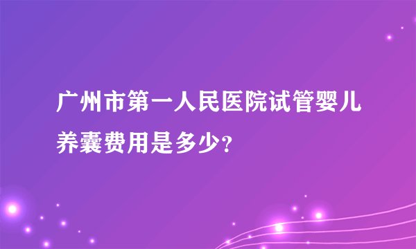 广州市第一人民医院试管婴儿养囊费用是多少？