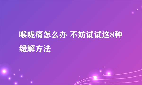 喉咙痛怎么办 不妨试试这8种缓解方法