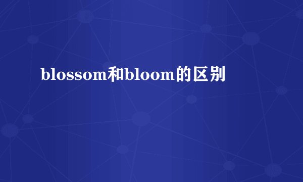 blossom和bloom的区别