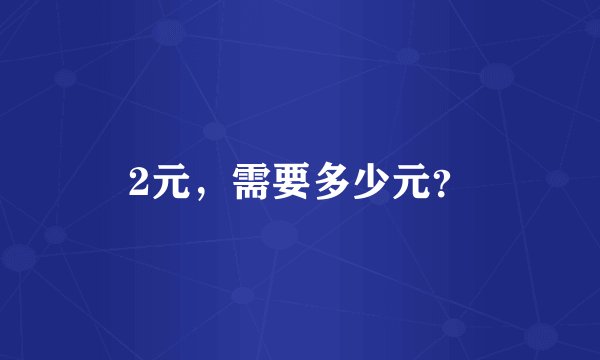2元，需要多少元？