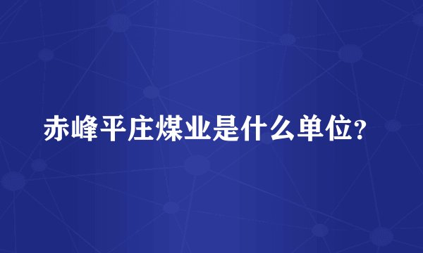 赤峰平庄煤业是什么单位？