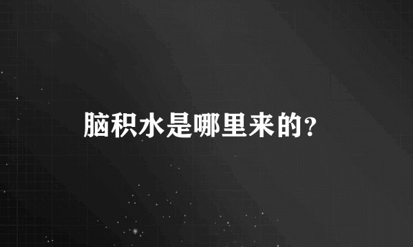脑积水是哪里来的？