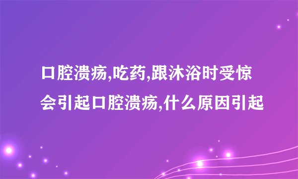 口腔溃疡,吃药,跟沐浴时受惊会引起口腔溃疡,什么原因引起