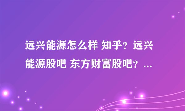 远兴能源怎么样 知乎？远兴能源股吧 东方财富股吧？远兴能源2021分红多少钱？