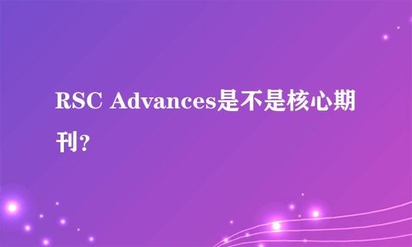 RSC Advances是不是核心期刊？
