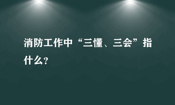 消防工作中“三懂、三会”指什么?