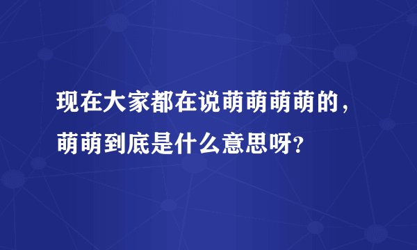 现在大家都在说萌萌萌萌的，萌萌到底是什么意思呀？