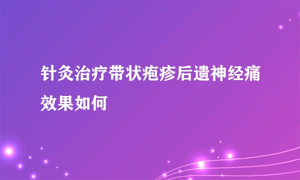 针灸治疗带状疱疹后遗神经痛效果如何