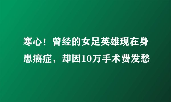 寒心！曾经的女足英雄现在身患癌症，却因10万手术费发愁