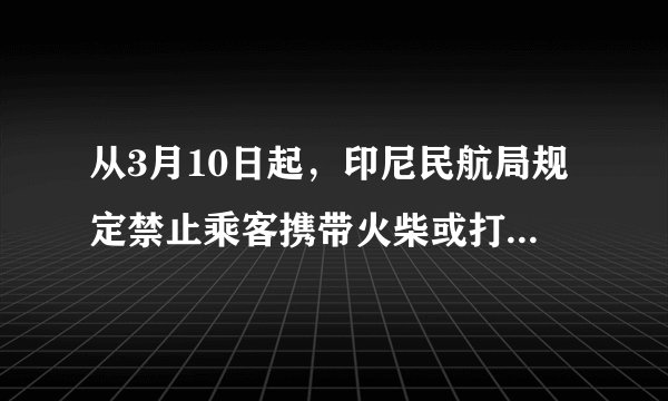 从3月10日起，印尼民航局规定禁止乘客携带火柴或打火机登机
