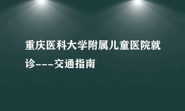 重庆医科大学附属儿童医院就诊---交通指南
