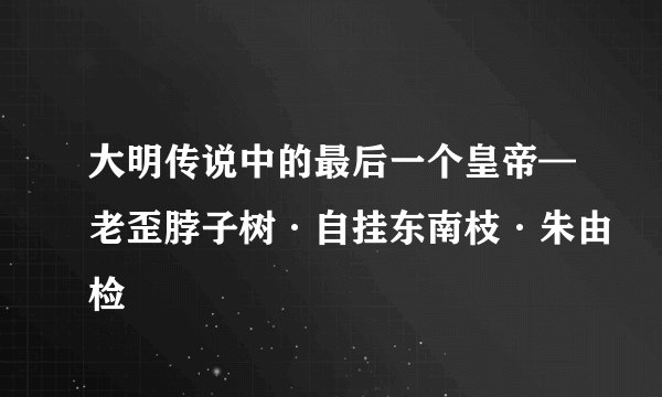 大明传说中的最后一个皇帝—老歪脖子树·自挂东南枝·朱由检