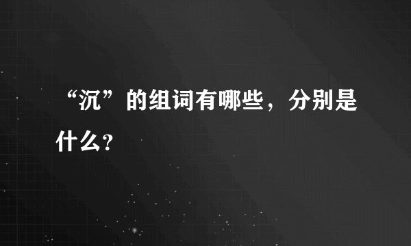 “沉”的组词有哪些，分别是什么？
