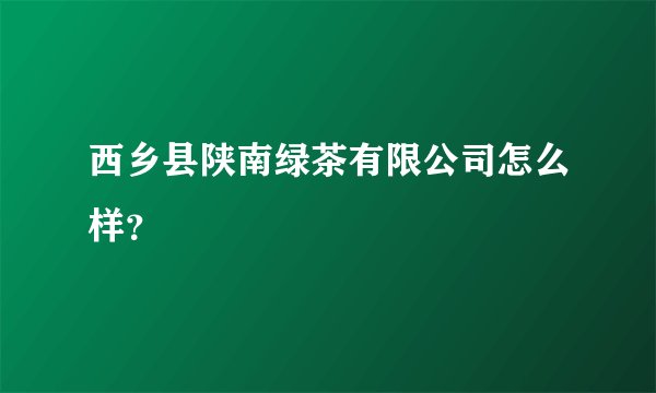 西乡县陕南绿茶有限公司怎么样？