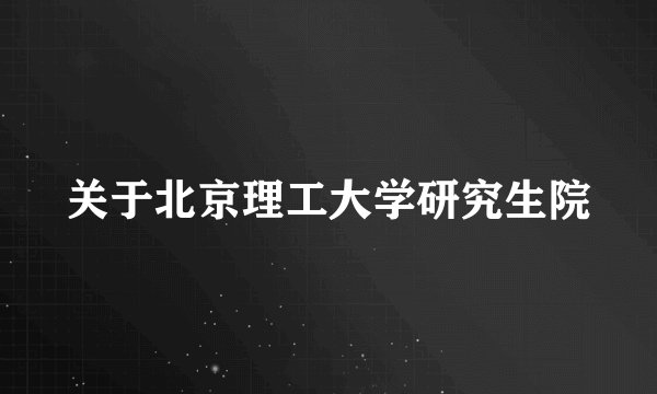 关于北京理工大学研究生院