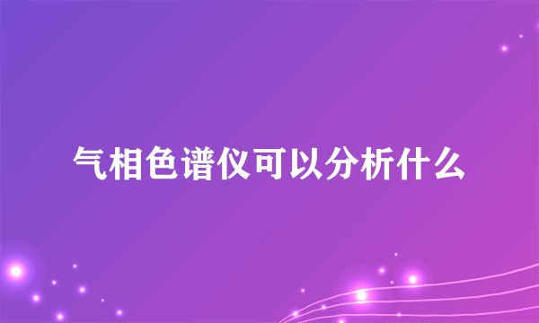 气相色谱仪可以分析什么