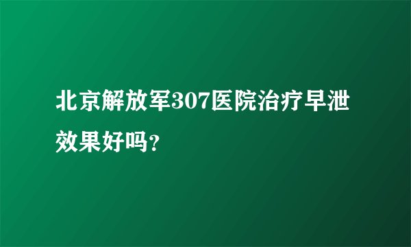 北京解放军307医院治疗早泄效果好吗？