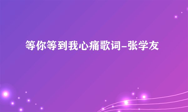 等你等到我心痛歌词-张学友