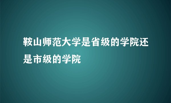 鞍山师范大学是省级的学院还是市级的学院