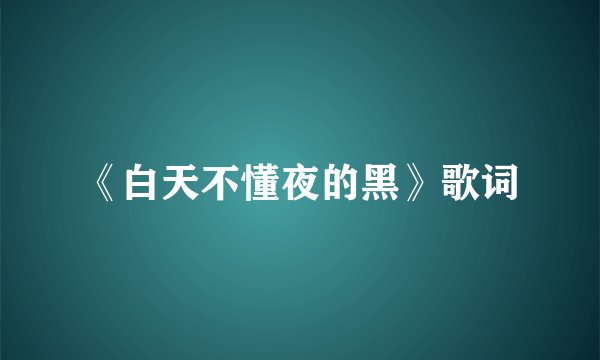 《白天不懂夜的黑》歌词