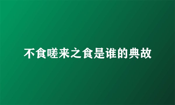 不食嗟来之食是谁的典故