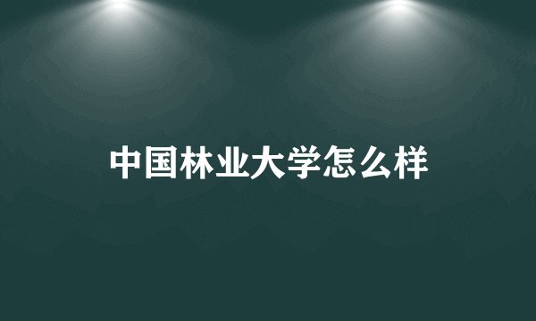 中国林业大学怎么样