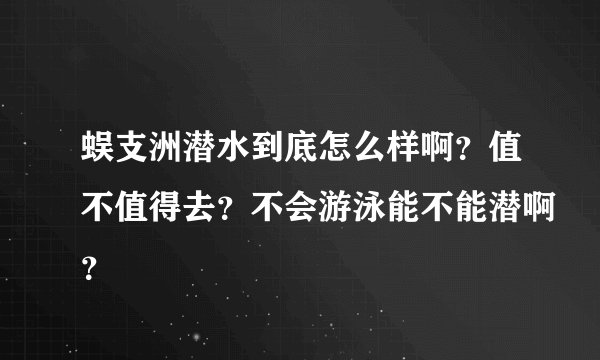 蜈支洲潜水到底怎么样啊？值不值得去？不会游泳能不能潜啊？