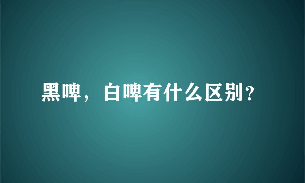 黑啤,白啤有什么区别?