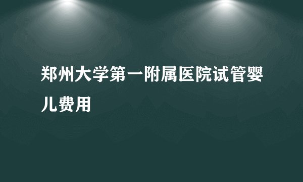 郑州大学第一附属医院试管婴儿费用