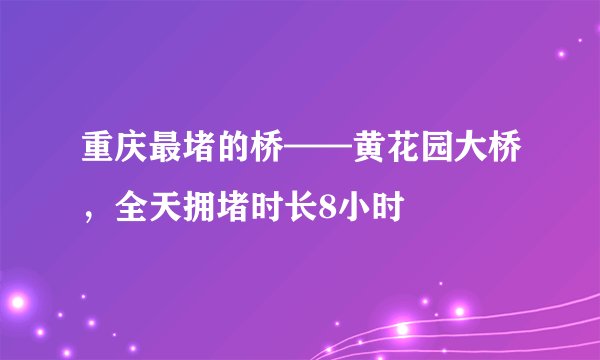 重庆最堵的桥——黄花园大桥，全天拥堵时长8小时