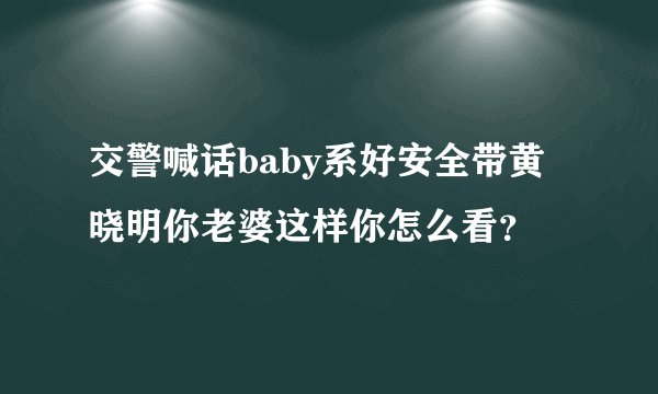 交警喊话baby系好安全带黄晓明你老婆这样你怎么看？