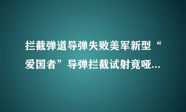 拦截弹道导弹失败美军新型“爱国者”导弹拦截试射竟哑火_飞外新闻