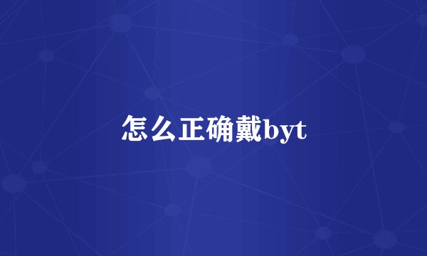 怎么正确戴byt