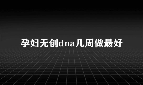 孕妇无创dna几周做最好