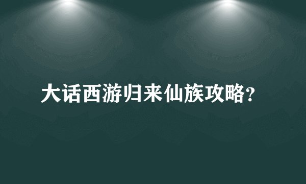 大话西游归来仙族攻略？