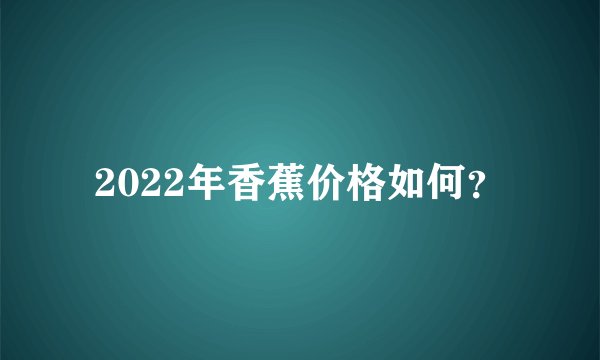 2022年香蕉价格如何？