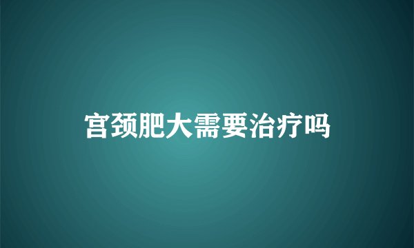 宫颈肥大需要治疗吗