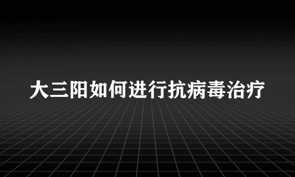 大三阳如何进行抗病毒治疗