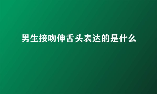 男生接吻伸舌头表达的是什么