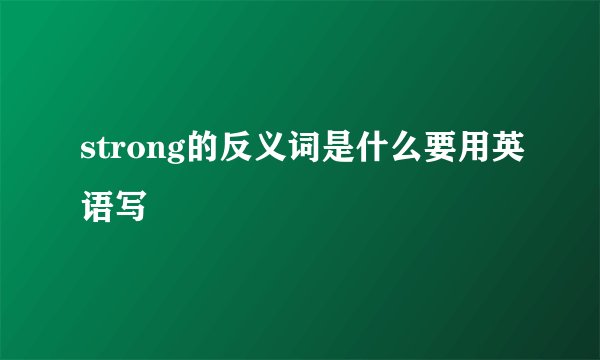 strong的反义词是什么要用英语写