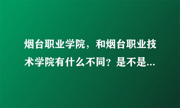 烟台职业学院，和烟台职业技术学院有什么不同？是不是一个学校。
