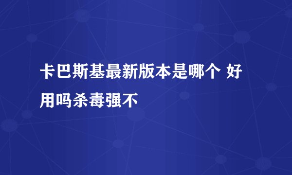 卡巴斯基最新版本是哪个 好用吗杀毒强不