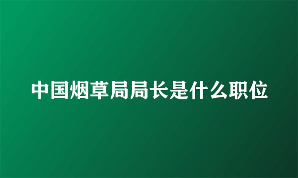 中国烟草局局长是什么职位