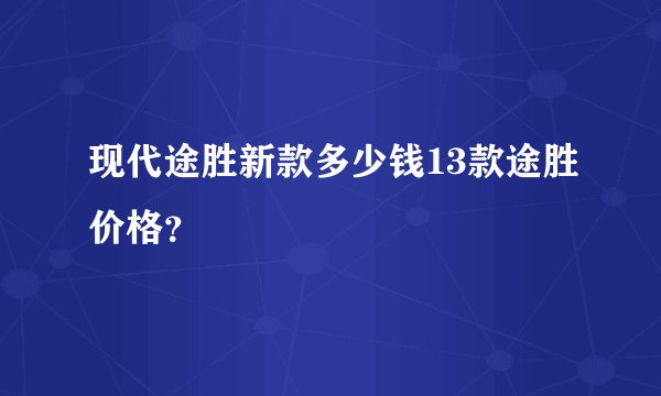 现代途胜新款多少钱13款途胜价格？