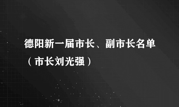 德阳新一届市长、副市长名单（市长刘光强）